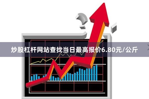 炒股杠杆网站查找当日最高报价6.80元/公斤