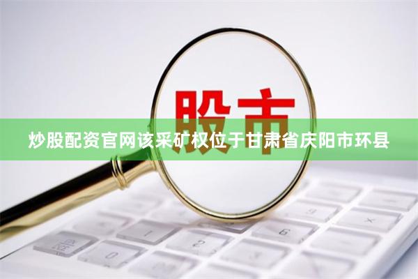 炒股配资官网该采矿权位于甘肃省庆阳市环县