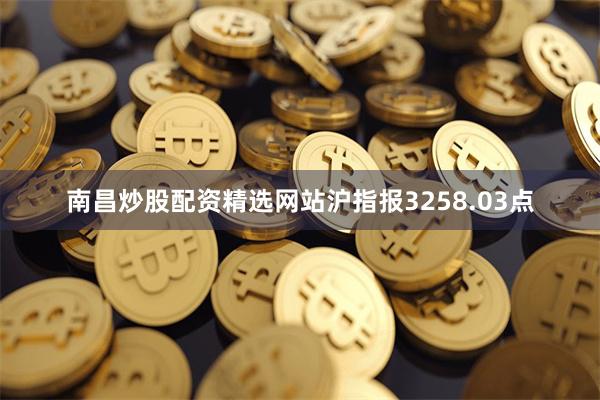 南昌炒股配资精选网站沪指报3258.03点