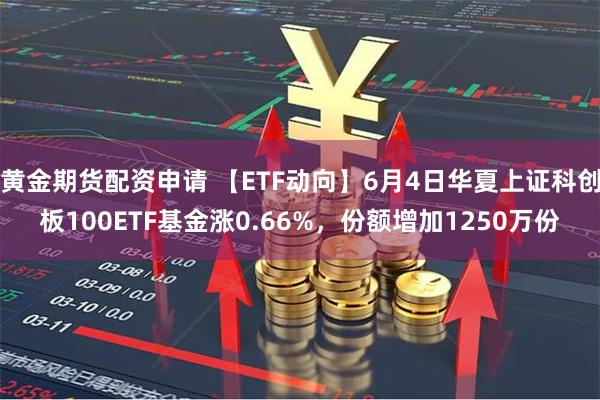 黄金期货配资申请 【ETF动向】6月4日华夏上证科创板100ETF基金涨0.66%，份额增加1250万份