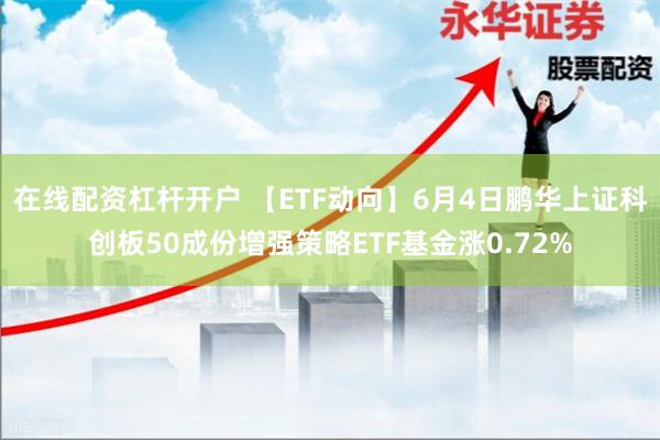 在线配资杠杆开户 【ETF动向】6月4日鹏华上证科创板50成份增强策略ETF基金涨0.72%