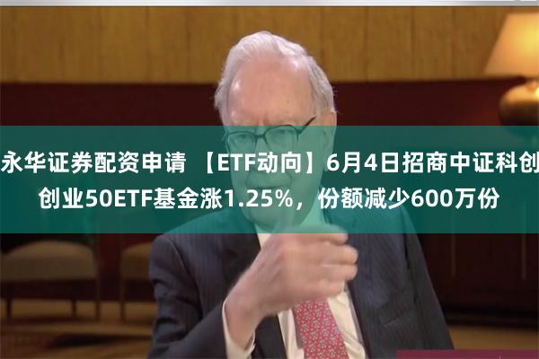 永华证券配资申请 【ETF动向】6月4日招商中证科创创业50ETF基金涨1.25%，份额减少600万份