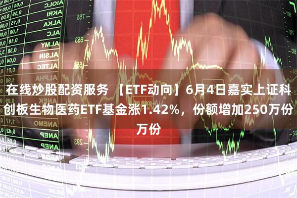 在线炒股配资服务 【ETF动向】6月4日嘉实上证科创板生物医药ETF基金涨1.42%，份额增加250万份