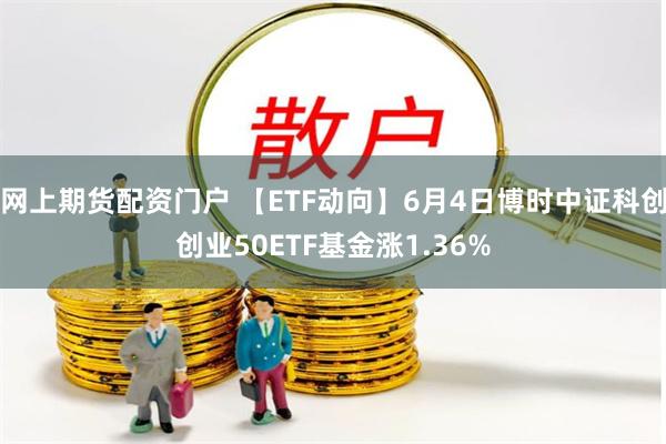 网上期货配资门户 【ETF动向】6月4日博时中证科创创业50ETF基金涨1.36%