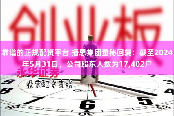 靠谱的正规配资平台 播恩集团董秘回复：截至2024年5月31日，公司股东人数为17,402户