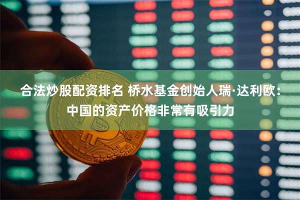 合法炒股配资排名 桥水基金创始人瑞·达利欧：中国的资产价格非常有吸引力