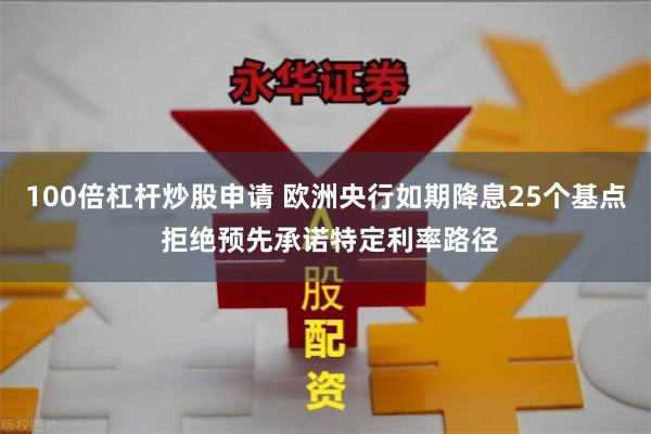 100倍杠杆炒股申请 欧洲央行如期降息25个基点 拒绝预先承诺特定利率路径