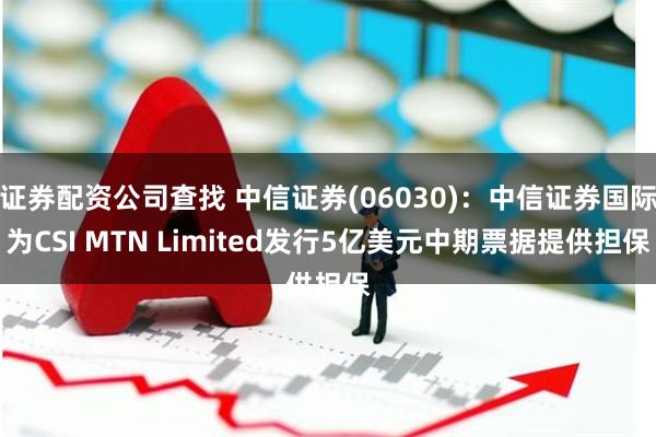 证券配资公司查找 中信证券(06030)：中信证券国际为CSI MTN Limited发行5亿美元中期票据提供担保