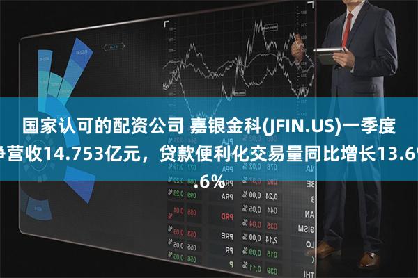 国家认可的配资公司 嘉银金科(JFIN.US)一季度净营收14.753亿元，贷款便利化交易量同比增长13.6%