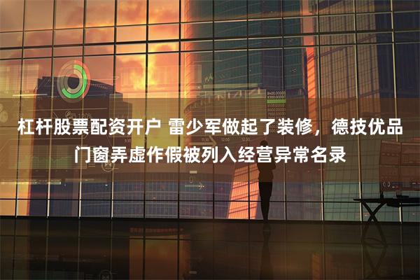 杠杆股票配资开户 雷少军做起了装修，德技优品门窗弄虚作假被列入经营异常名录