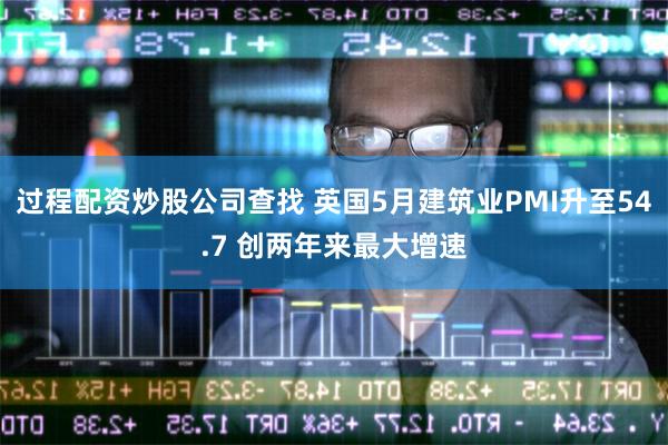 过程配资炒股公司查找 英国5月建筑业PMI升至54.7 创两年来最大增速