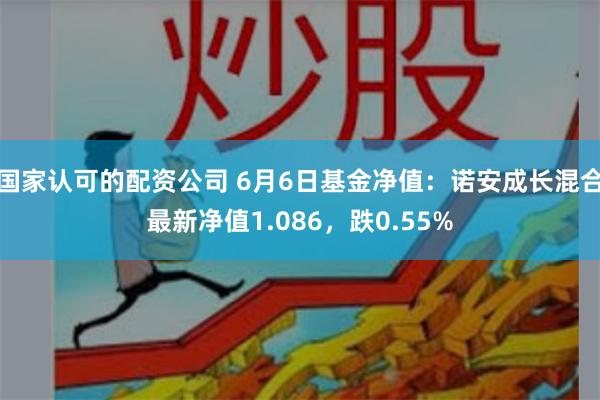 国家认可的配资公司 6月6日基金净值：诺安成长混合最新净值1.086，跌0.55%