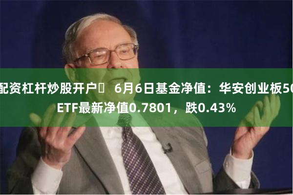 配资杠杆炒股开户	 6月6日基金净值：华安创业板50ETF最新净值0.7801，跌0.43%