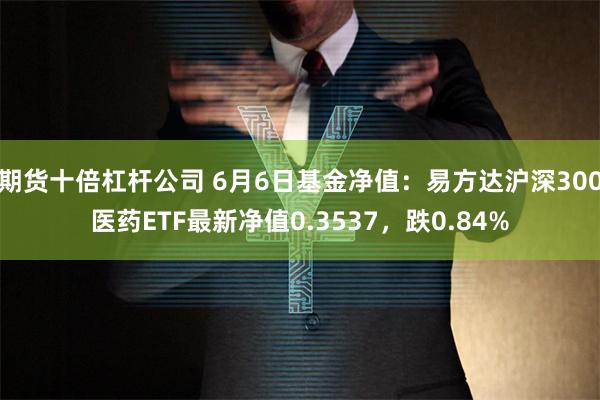 期货十倍杠杆公司 6月6日基金净值：易方达沪深300医药ETF最新净值0.3537，跌0.84%