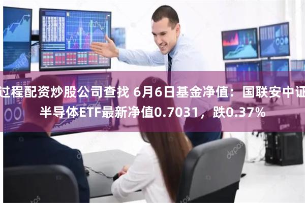 过程配资炒股公司查找 6月6日基金净值：国联安中证半导体ETF最新净值0.7031，跌0.37%