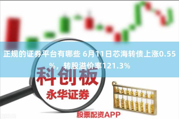 正规的证券平台有哪些 6月11日芯海转债上涨0.55%，转股溢价率121.3%