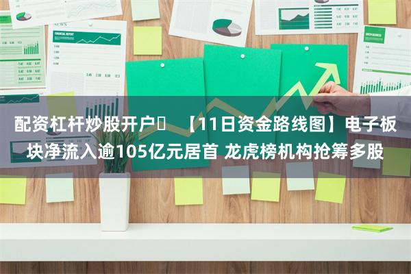 配资杠杆炒股开户	 【11日资金路线图】电子板块净流入逾105亿元居首 龙虎榜机构抢筹多股