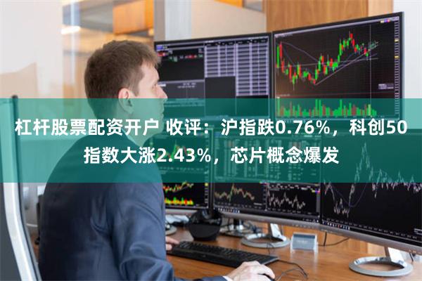 杠杆股票配资开户 收评：沪指跌0.76%，科创50指数大涨2.43%，芯片概念爆发