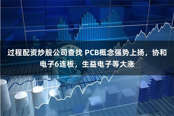 过程配资炒股公司查找 PCB概念强势上扬，协和电子6连板，生益电子等大涨