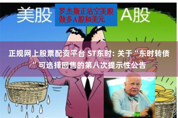 正规网上股票配资平台 ST东时: 关于“东时转债”可选择回售的第八次提示性公告