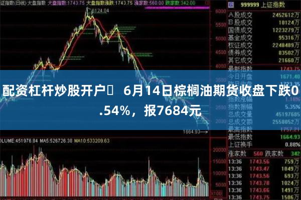 配资杠杆炒股开户	 6月14日棕榈油期货收盘下跌0.54%，报7684元