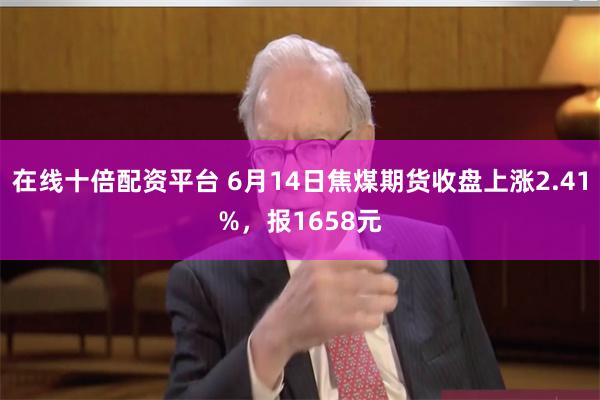 在线十倍配资平台 6月14日焦煤期货收盘上涨2.41%，报1658元