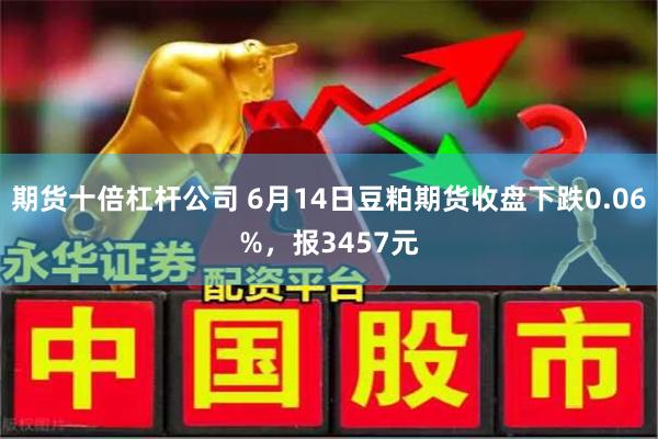 期货十倍杠杆公司 6月14日豆粕期货收盘下跌0.06%，报3457元