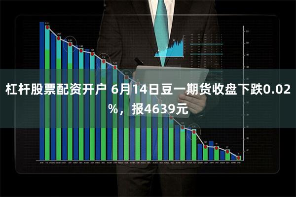 杠杆股票配资开户 6月14日豆一期货收盘下跌0.02%，报4639元