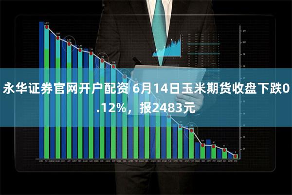 永华证券官网开户配资 6月14日玉米期货收盘下跌0.12%，报2483元