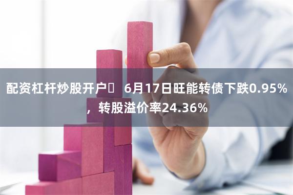 配资杠杆炒股开户	 6月17日旺能转债下跌0.95%，转股溢价率24.36%