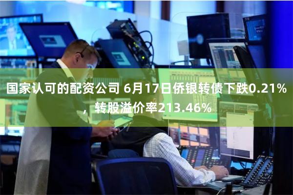 国家认可的配资公司 6月17日侨银转债下跌0.21%，转股溢价率213.46%