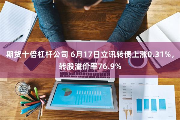 期货十倍杠杆公司 6月17日立讯转债上涨0.31%，转股溢价率76.9%