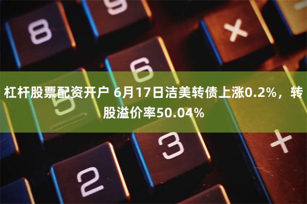 杠杆股票配资开户 6月17日洁美转债上涨0.2%，转股溢价率50.04%