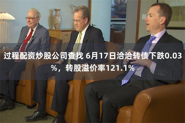 过程配资炒股公司查找 6月17日洽洽转债下跌0.03%，转股溢价率121.1%