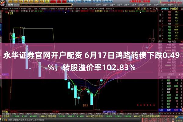 永华证券官网开户配资 6月17日鸿路转债下跌0.49%，转股溢价率102.83%