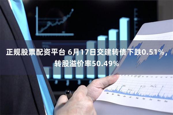 正规股票配资平台 6月17日交建转债下跌0.51%，转股溢价率50.49%