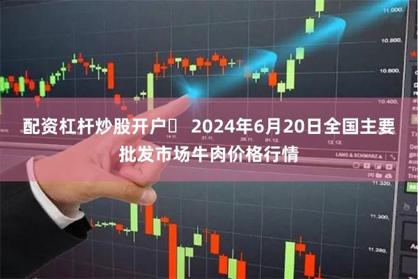 配资杠杆炒股开户	 2024年6月20日全国主要批发市场牛肉价格行情