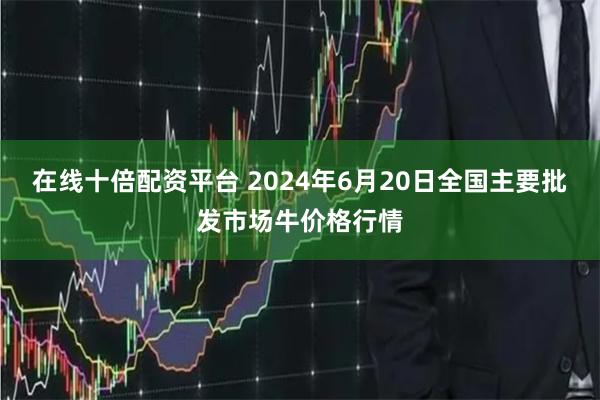 在线十倍配资平台 2024年6月20日全国主要批发市场牛价格行情