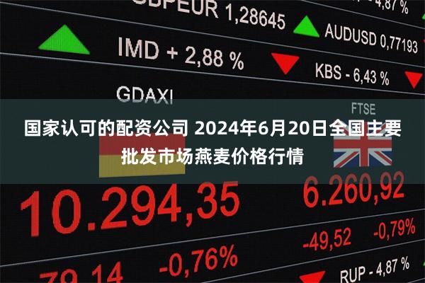 国家认可的配资公司 2024年6月20日全国主要批发市场燕麦价格行情