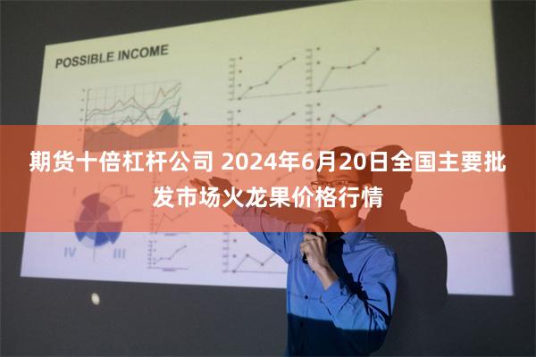 期货十倍杠杆公司 2024年6月20日全国主要批发市场火龙果价格行情