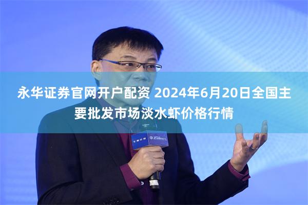 永华证券官网开户配资 2024年6月20日全国主要批发市场淡水虾价格行情