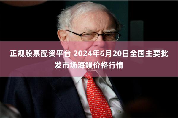 正规股票配资平台 2024年6月20日全国主要批发市场海鳗价格行情