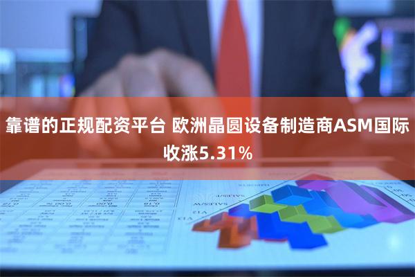 靠谱的正规配资平台 欧洲晶圆设备制造商ASM国际收涨5.31%