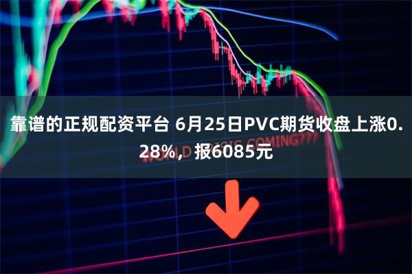 靠谱的正规配资平台 6月25日PVC期货收盘上涨0.28%，报6085元