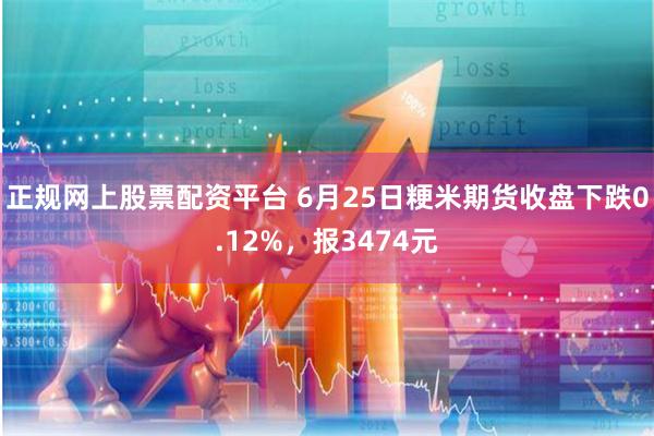 正规网上股票配资平台 6月25日粳米期货收盘下跌0.12%，报3474元