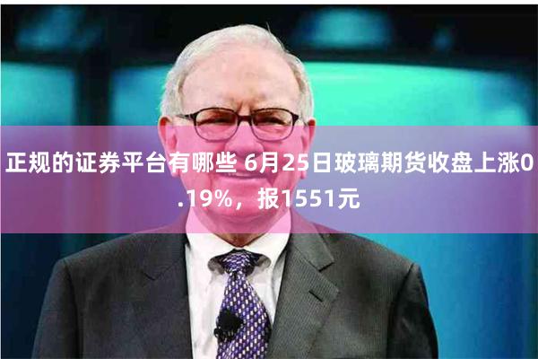 正规的证券平台有哪些 6月25日玻璃期货收盘上涨0.19%，报1551元