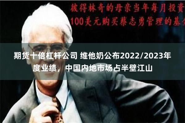 期货十倍杠杆公司 维他奶公布2022/2023年度业绩，中国内地市场占半壁江山