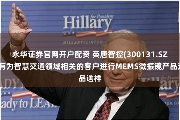 永华证券官网开户配资 英唐智控(300131.SZ)：有为智慧交通领域相关的客户进行MEMS微振镜产品送样