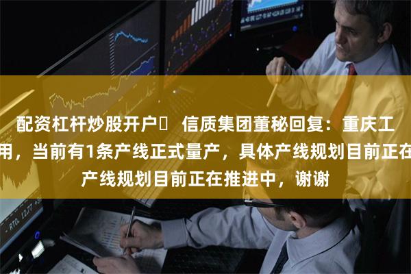 配资杠杆炒股开户	 信质集团董秘回复：重庆工厂已经投入使用，当前有1条产线正式量产，具体产线规划目前正在推进中，谢谢