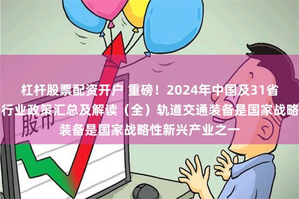 杠杆股票配资开户 重磅！2024年中国及31省市轨道交通装备行业政策汇总及解读（全）轨道交通装备是国家战略性新兴产业之一